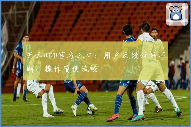 开云app官方入口，用户反馈好评不断，操作简便流畅