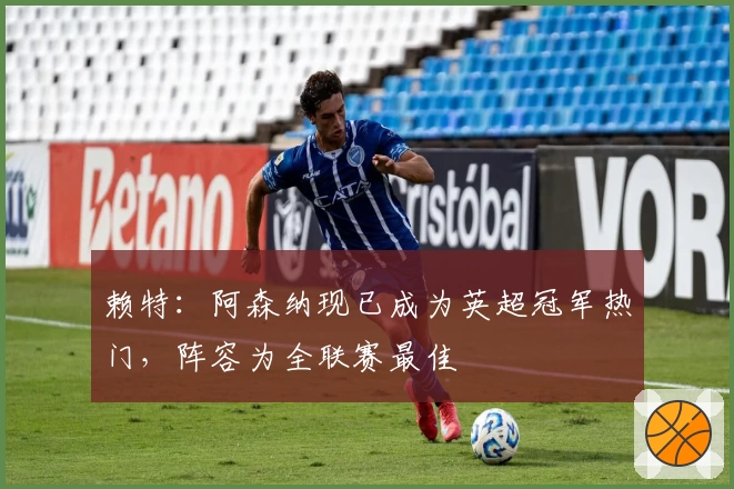 赖特:阿森纳现已成为英超冠军热门,阵容为全联赛最佳