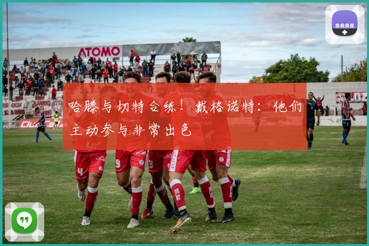 哈滕与切特合练！戴格诺特：他们主动参与非常出色