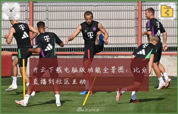 开云下载电脑版功能全景图，比分直播到社区互动