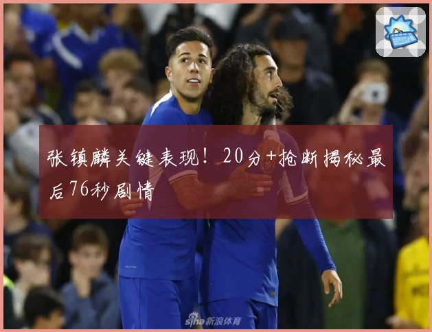 张镇麟关键表现！20分+抢断揭秘最后76秒剧情