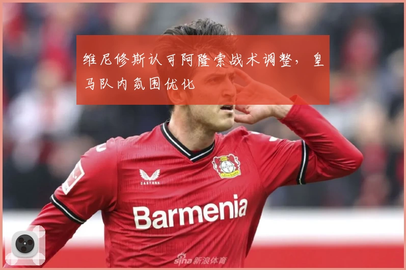 维尼修斯认可阿隆索战术调整，皇马队内氛围优化