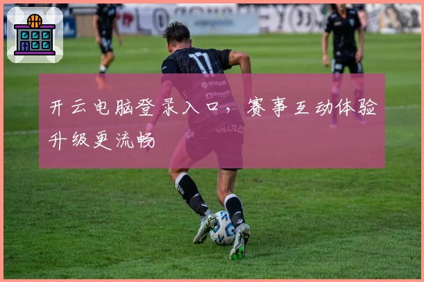 开云电脑登录入口，赛事互动体验升级更流畅