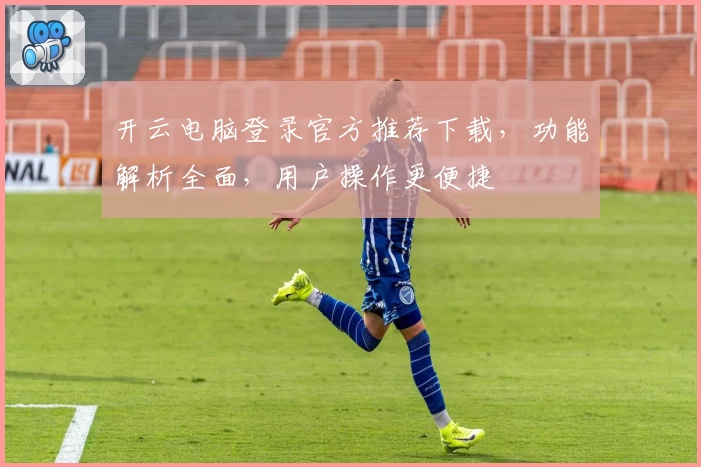 开云电脑登录官方推荐下载，功能解析全面，用户操作更便捷