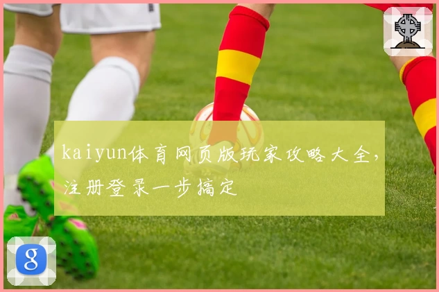 kaiyun体育网页版玩家攻略大全，注册登录一步搞定