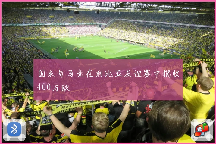 国米与马竞在利比亚友谊赛中揽收400万欧