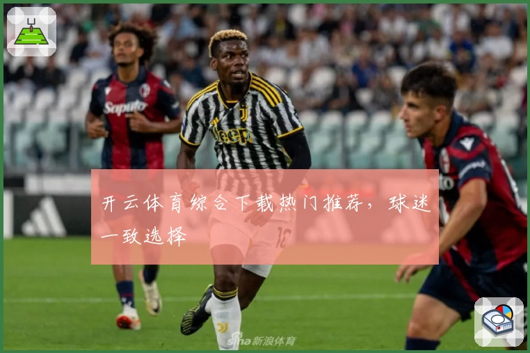 开云体育综合下载热门推荐，球迷一致选择