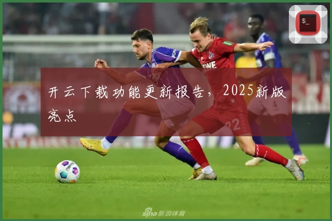 开云下载功能更新报告,2025新版亮点