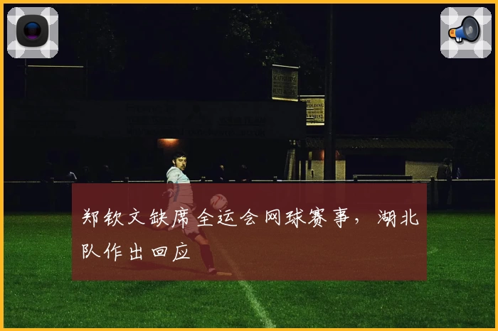 郑钦文缺席全运会网球赛事，湖北队作出回应