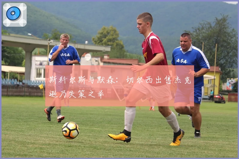斯科尔斯与默森：切尔西出售杰克逊乃失策之举