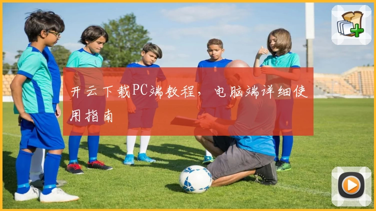 开云下载PC端教程，电脑端详细使用指南