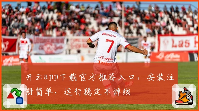 开云app下载官方推荐入口，安装注册简单，运行稳定不掉线