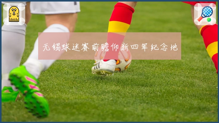 无锡球迷赛前瞻仰新四军纪念地