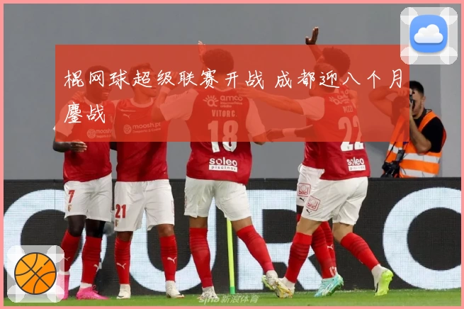 棍网球超级联赛开战 成都迎八个月鏖战