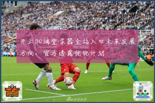 开云pc端登录器全站入口未来发展方向，官方透露优化计划