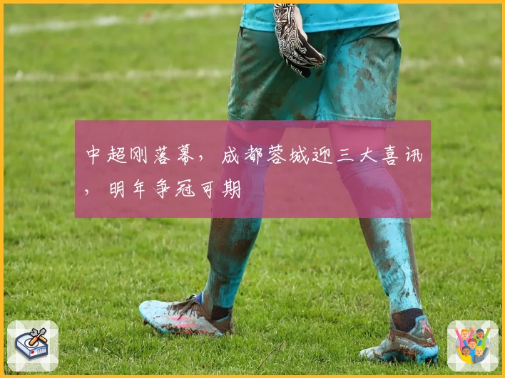 中超刚落幕，成都蓉城迎三大喜讯，明年争冠可期