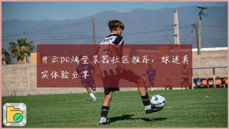 开云pc端登录器社区推荐，球迷真实体验分享