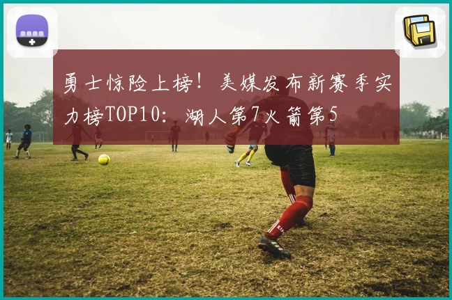 勇士惊险上榜!美媒发布新赛季实力榜TOP10:湖人第7火箭第5