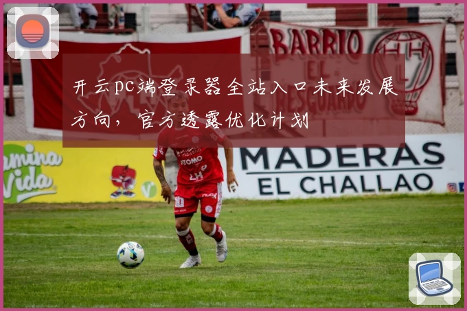 开云pc端登录器全站入口未来发展方向，官方透露优化计划