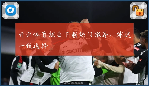 开云体育综合下载热门推荐，球迷一致选择