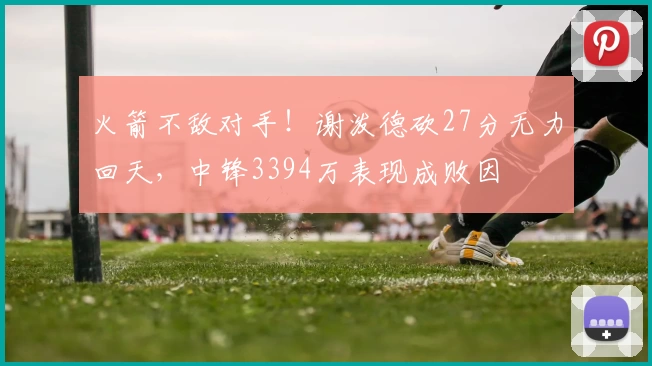 火箭不敌对手！谢泼德砍27分无力回天，中锋3394万表现成败因