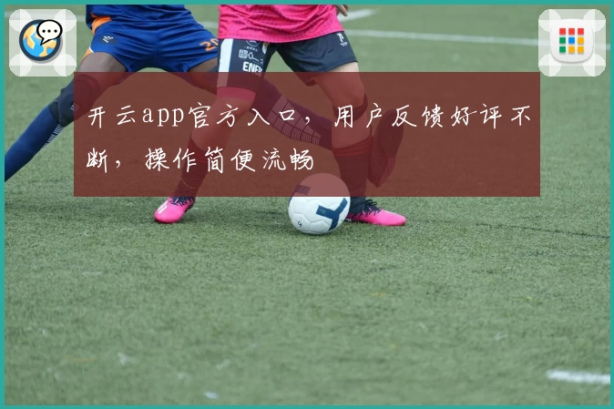 开云app官方入口，用户反馈好评不断，操作简便流畅