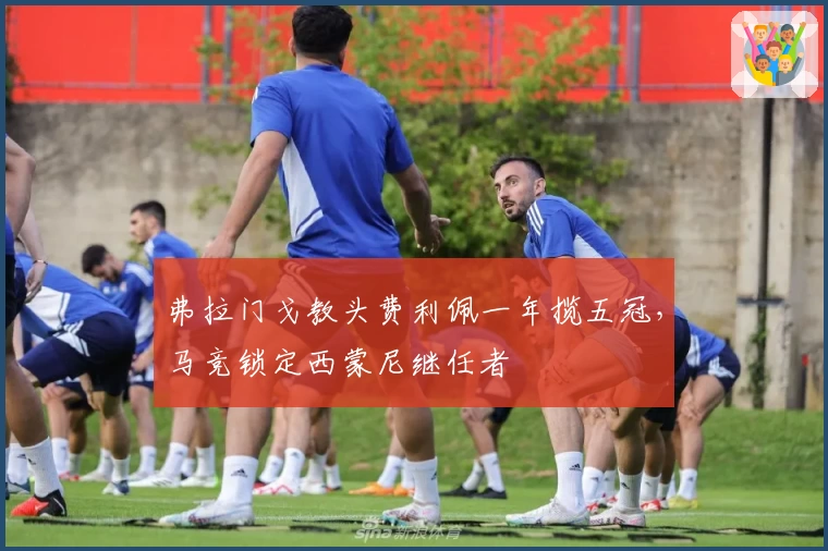 弗拉门戈教头费利佩一年揽五冠，马竞锁定西蒙尼继任者