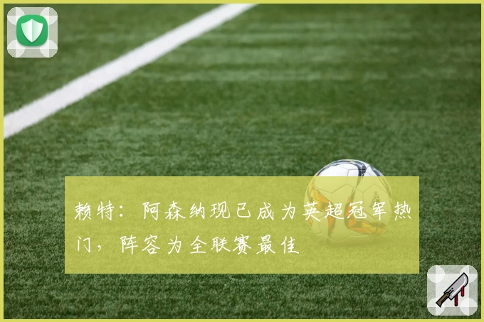 赖特:阿森纳现已成为英超冠军热门,阵容为全联赛最佳
