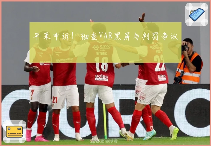 平果申诉！彻查VAR黑屏与判罚争议
