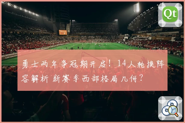 勇士两年争冠期开启！14人轮换阵容解析 新赛季西部格局几何？