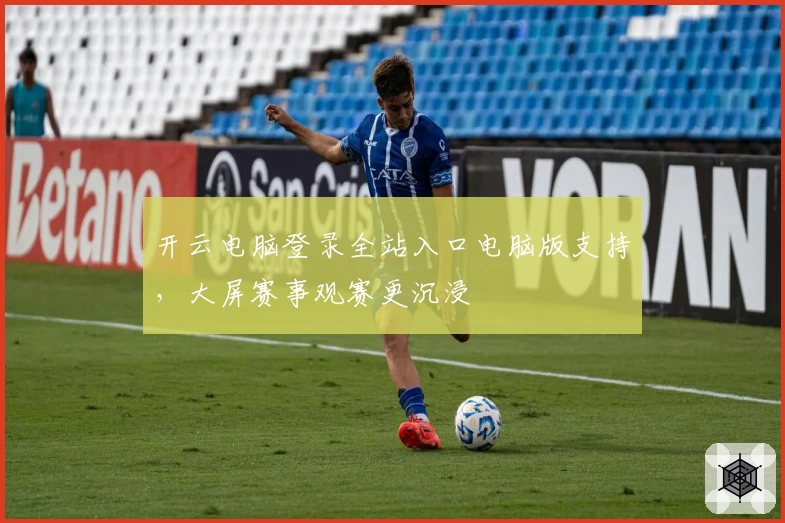 开云电脑登录全站入口电脑版支持，大屏赛事观赛更沉浸
