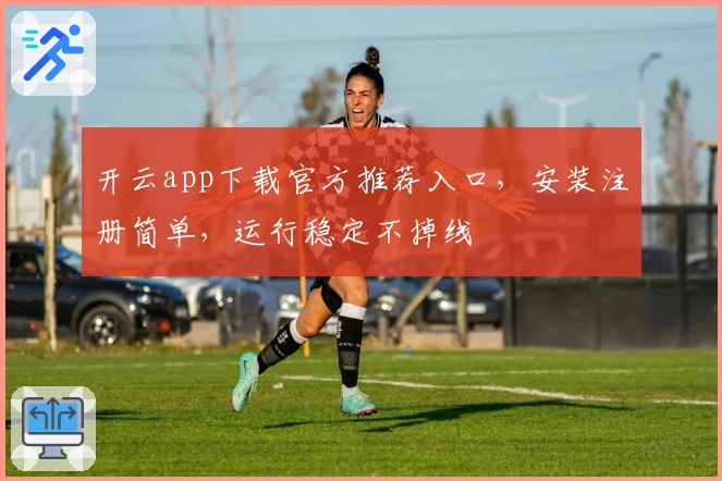 开云app下载官方推荐入口，安装注册简单，运行稳定不掉线