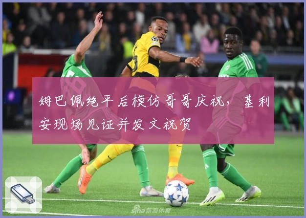 姆巴佩绝平后模仿哥哥庆祝，基利安现场见证并发文祝贺